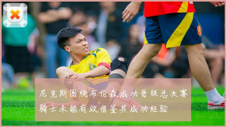 尼克斯围绕布伦森成功晋级总决赛骑士未能有效借鉴其成功经验