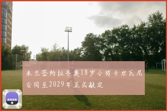米兰签约拉齐奥18岁小将卡尔瓦尼合同至2029年正式敲定