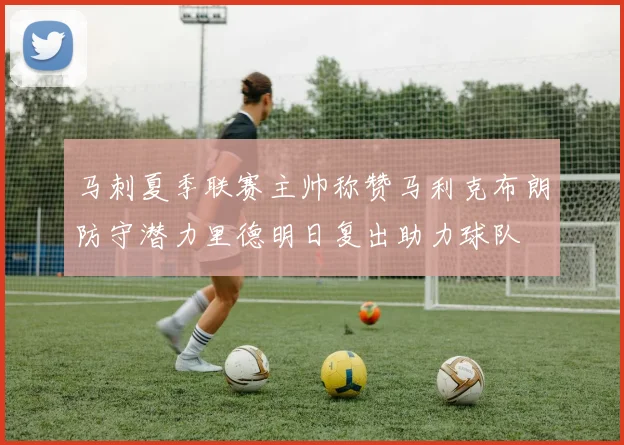 马刺夏季联赛主帅称赞马利克布朗防守潜力里德明日复出助力球队