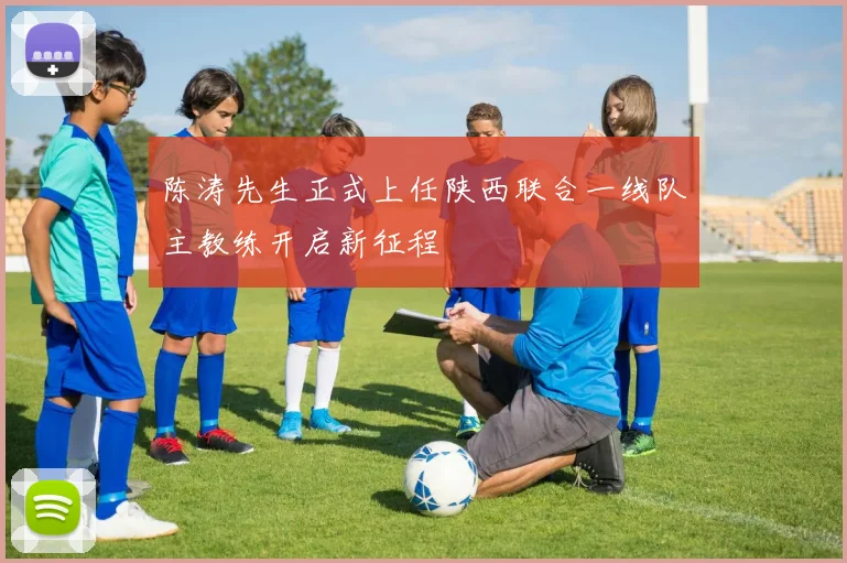 陈涛先生正式上任陕西联合一线队主教练开启新征程