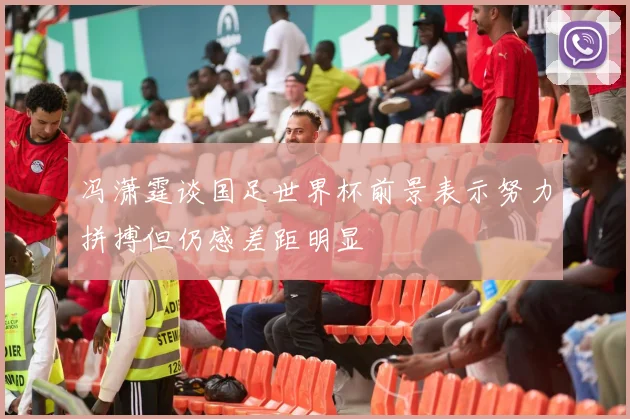 冯潇霆谈国足世界杯前景表示努力拼搏但仍感差距明显