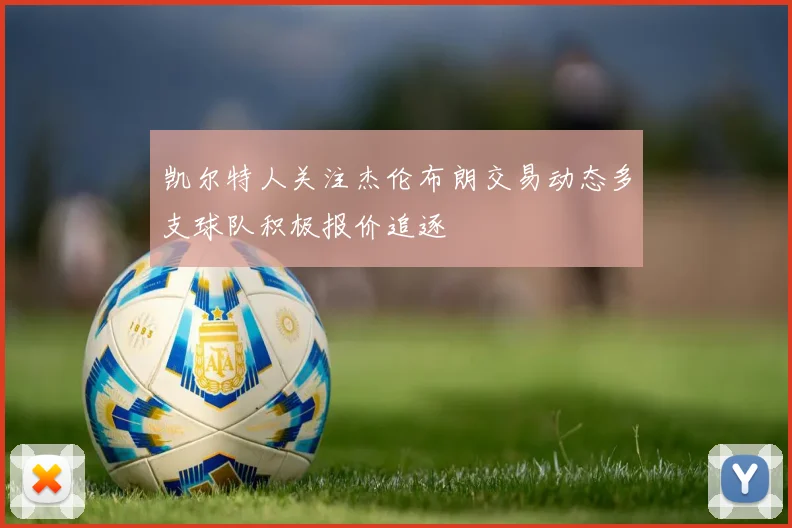 凯尔特人关注杰伦布朗交易动态多支球队积极报价追逐