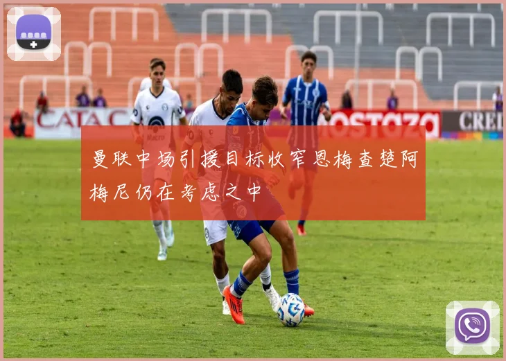 曼联中场引援目标收窄恩梅查楚阿梅尼仍在考虑之中