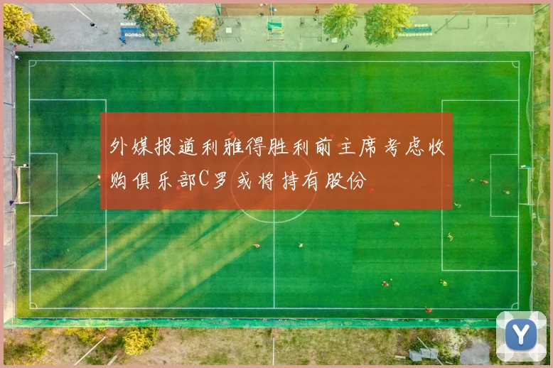 外媒报道利雅得胜利前主席考虑收购俱乐部C罗或将持有股份