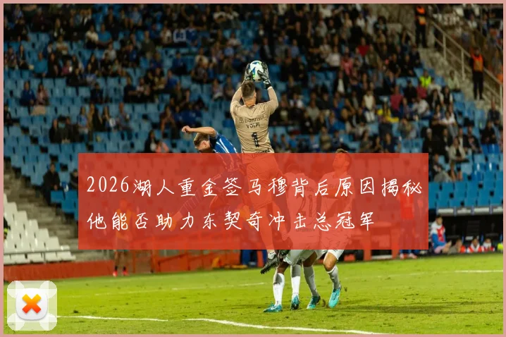 2026湖人重金签马穆背后原因揭秘他能否助力东契奇冲击总冠军