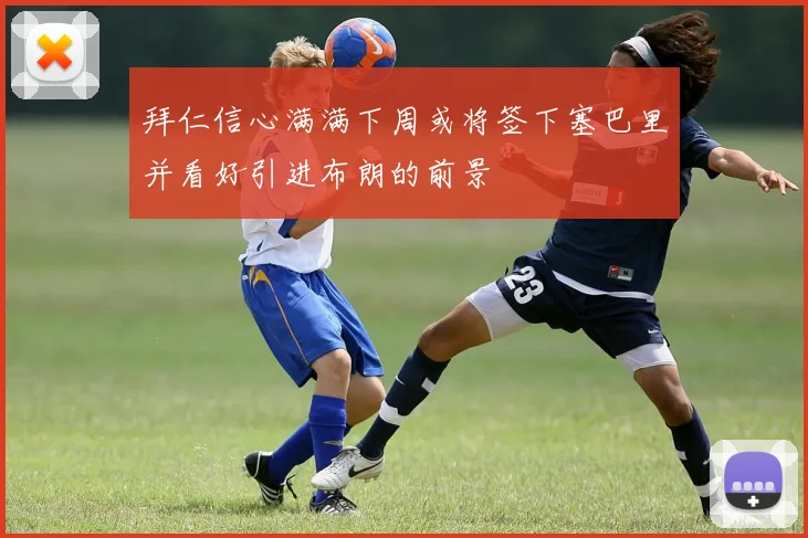 拜仁信心满满下周或将签下塞巴里并看好引进布朗的前景