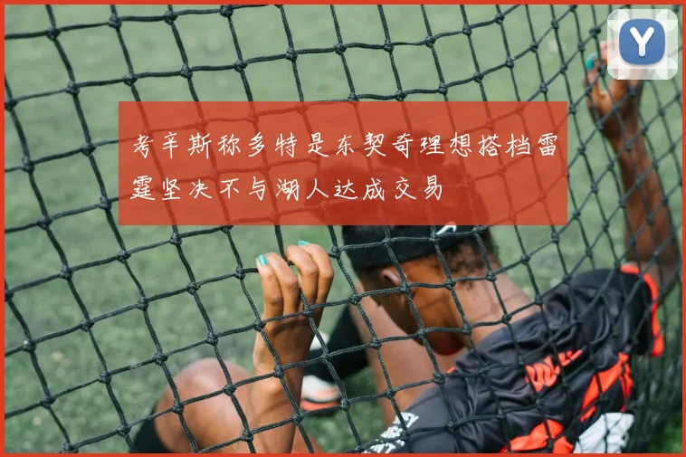 考辛斯称多特是东契奇理想搭档雷霆坚决不与湖人达成交易