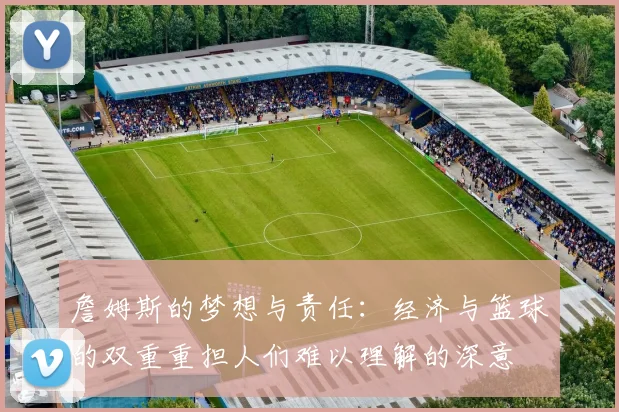 詹姆斯的梦想与责任：经济与篮球的双重重担人们难以理解的深意
