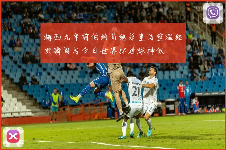 梅西九年前伯纳乌绝杀皇马重温经典瞬间与今日世界杯进球神似