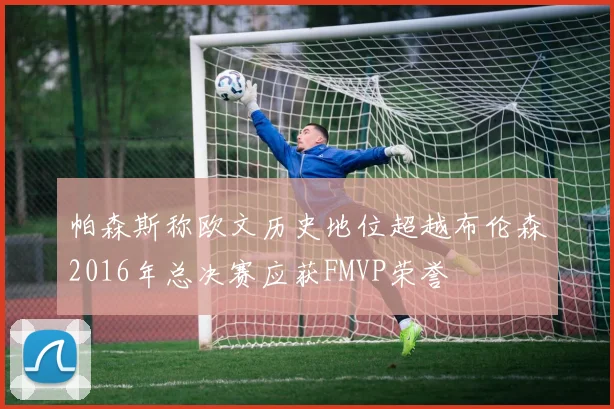 帕森斯称欧文历史地位超越布伦森2016年总决赛应获FMVP荣誉