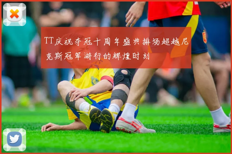 TT庆祝夺冠十周年盛典排场超越尼克斯冠军游行的辉煌时刻